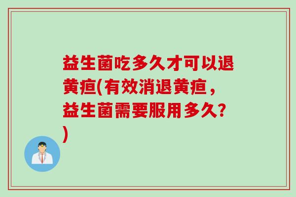 益生菌吃多久才可以退黄疸(有效消退黄疸，益生菌需要服用多久？)