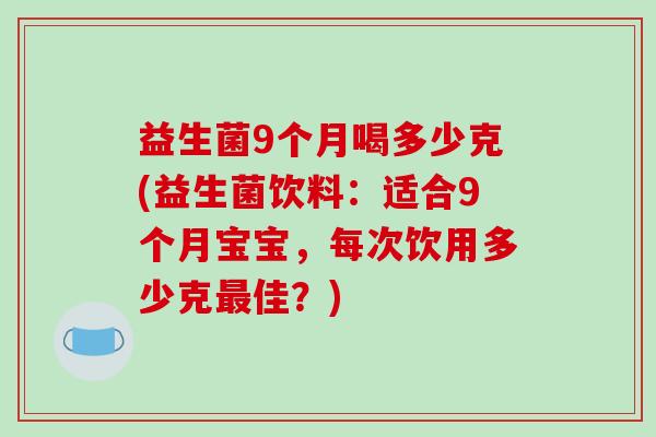 益生菌9个月喝多少克(益生菌饮料：适合9个月宝宝，每次饮用多少克最佳？)