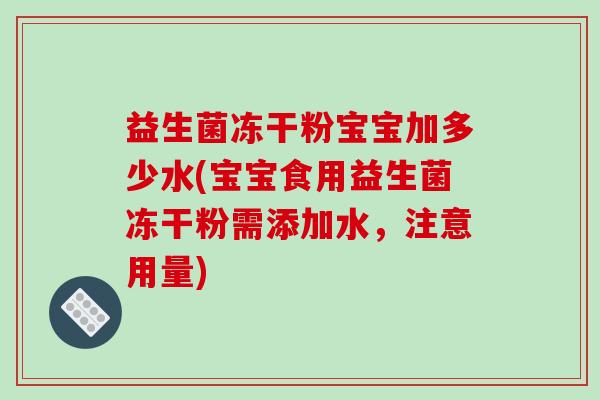 益生菌冻干粉宝宝加多少水(宝宝食用益生菌冻干粉需添加水，注意用量)