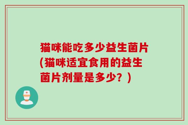 猫咪能吃多少益生菌片(猫咪适宜食用的益生菌片剂量是多少？)