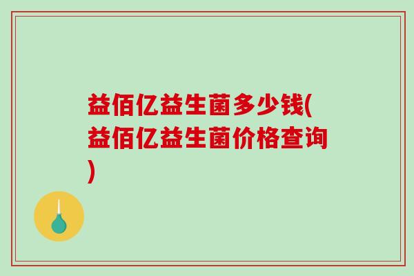 益佰亿益生菌多少钱(益佰亿益生菌价格查询)