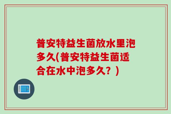 普安特益生菌放水里泡多久(普安特益生菌适合在水中泡多久？)