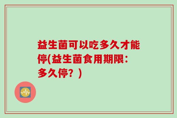 益生菌可以吃多久才能停(益生菌食用期限：多久停？)