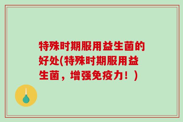 特殊时期服用益生菌的好处(特殊时期服用益生菌，增强力！)