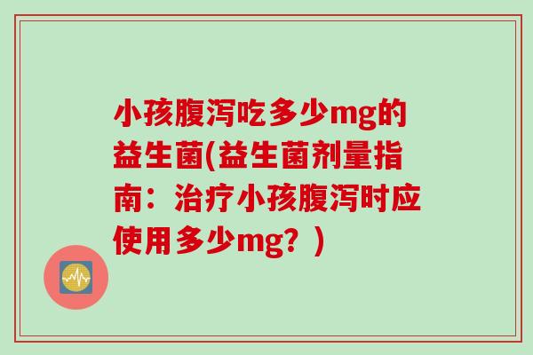 小孩腹泻吃多少mg的益生菌(益生菌剂量指南：治疗小孩腹泻时应使用多少mg？)