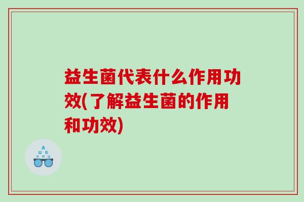 益生菌代表什么作用功效(了解益生菌的作用和功效) 益生菌代表什么作用功效(了解益生菌的作用和功效)