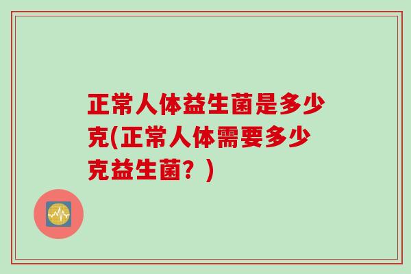 正常人体益生菌是多少克(正常人体需要多少克益生菌?) 正常人体益生菌是多少克(正常人体需要多少克益生菌?)