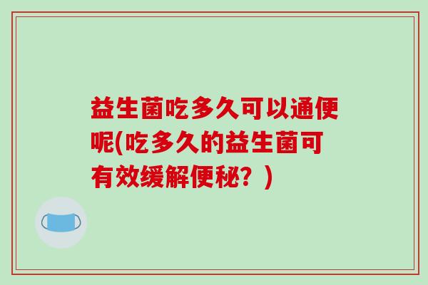益生菌吃多久可以通便呢(吃多久的益生菌可有效缓解?) 益生菌吃多久可以通便呢(吃多久的益生菌可有效缓解?)