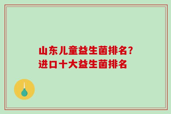 山东儿童益生菌排名？进口十大益生菌排名