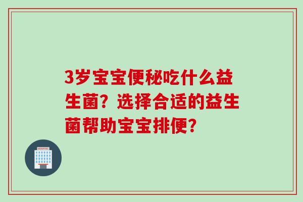 3岁宝宝便秘吃什么益生菌？选择合适的益生菌帮助宝宝排便？