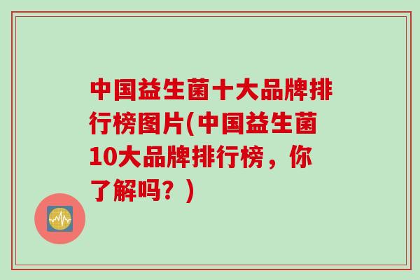 中国益生菌十大品牌排行榜图片(中国益生菌10大品牌排行榜，你了解吗？)