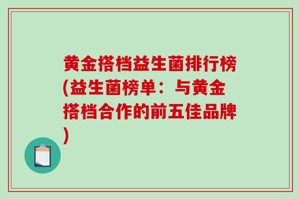 黄金搭档益生菌排行榜(益生菌榜单:与黄金搭档合作的前五佳品牌) 黄金搭档益生菌排行榜(益生菌榜单:与黄金搭档合作的前五佳品牌)