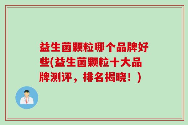 益生菌颗粒哪个品牌好些(益生菌颗粒十大品牌测评，排名揭晓！)