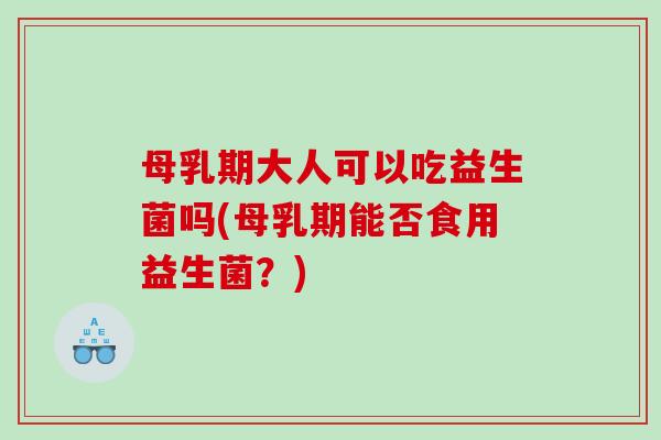 母乳期大人可以吃益生菌吗(母乳期能否食用益生菌?) 母乳期大人可以吃益生菌吗(母乳期能否食用益生菌?)