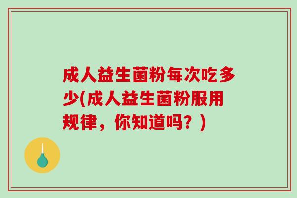 成人益生菌粉每次吃多少(成人益生菌粉服用规律，你知道吗？)