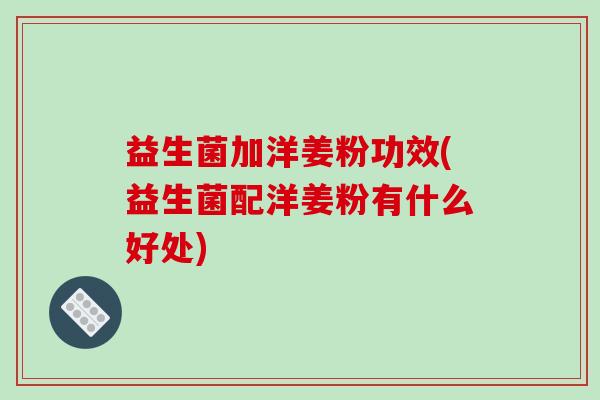 益生菌加洋姜粉功效(益生菌配洋姜粉有什么好处)