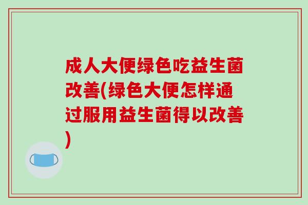 成人大便绿色吃益生菌改善(绿色大便怎样通过服用益生菌得以改善) 成人大便绿色吃益生菌改善(绿色大便怎样通过服用益生菌得以改善)