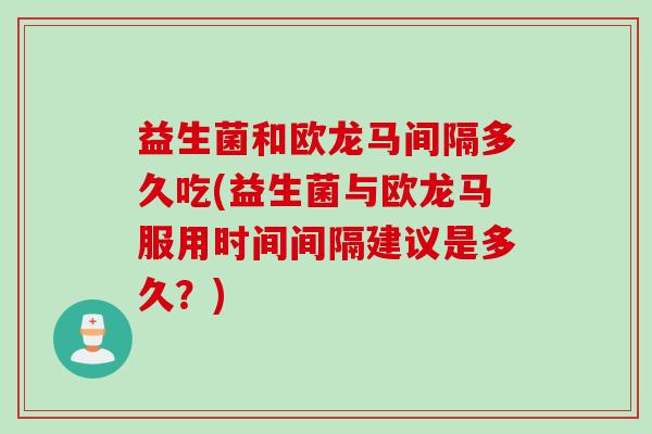 益生菌和欧龙马间隔多久吃(益生菌与欧龙马服用时间间隔建议是多久?) 益生菌和欧龙马间隔多久吃(益生菌与欧龙马服用时间间隔建议是多久?)