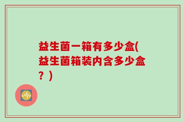 益生菌一箱有多少盒(益生菌箱装内含多少盒？)