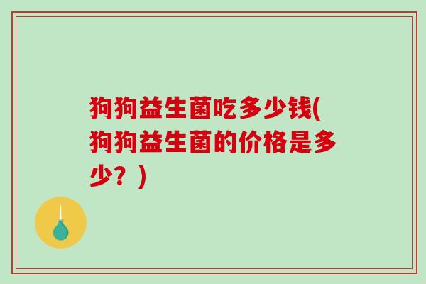 狗狗益生菌吃多少钱(狗狗益生菌的价格是多少?) 狗狗益生菌吃多少钱(狗狗益生菌的价格是多少?)