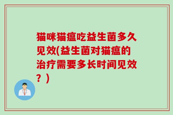 猫咪猫瘟吃益生菌多久见效(益生菌对猫瘟的需要多长时间见效?) 猫咪猫瘟吃益生菌多久见效(益生菌对猫瘟的需要多长时间见效?)