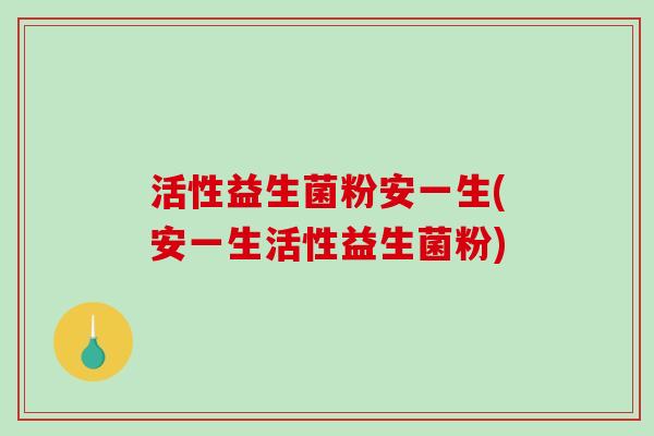 活性益生菌粉安一生(安一生活性益生菌粉) 活性益生菌粉安一生(安一生活性益生菌粉)
