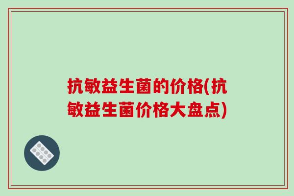 抗敏益生菌的价格(抗敏益生菌价格大盘点) 抗敏益生菌的价格(抗敏益生菌价格大盘点)