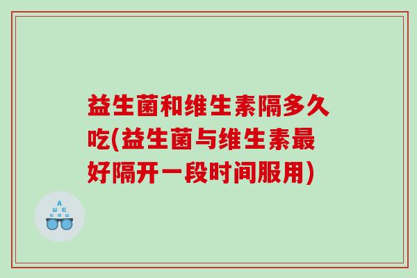 益生菌和维生素隔多久吃(益生菌与维生素最好隔开一段时间服用)