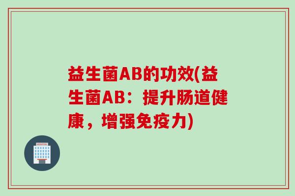益生菌AB的功效(益生菌AB:提升肠道健康,增强力) 益生菌AB的功效(益生菌AB:提升肠道健康,增强力)