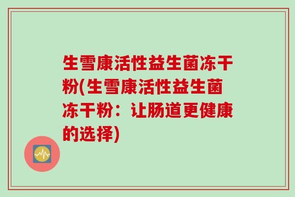 生雪康活性益生菌冻干粉(生雪康活性益生菌冻干粉：让肠道更健康的选择)