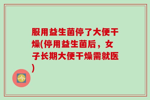 服用益生菌停了大便干燥(停用益生菌后,女子长期大便干燥需就医) 服用益生菌停了大便干燥(停用益生菌后,女子长期大便干燥需就医)