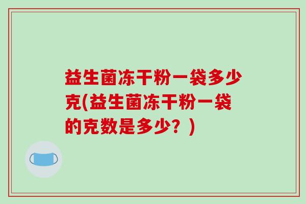 益生菌冻干粉一袋多少克(益生菌冻干粉一袋的克数是多少？)