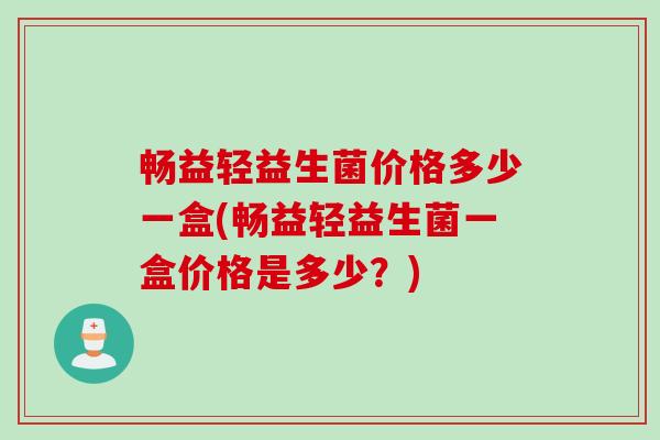 畅益轻益生菌价格多少一盒(畅益轻益生菌一盒价格是多少?) 畅益轻益生菌价格多少一盒(畅益轻益生菌一盒价格是多少?)