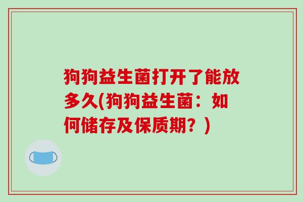 狗狗益生菌打开了能放多久(狗狗益生菌：如何储存及保质期？)