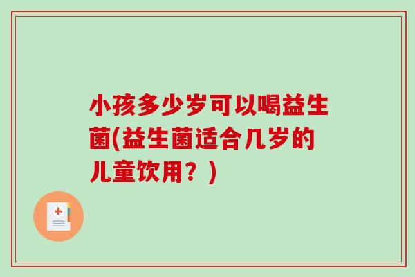 小孩多少岁可以喝益生菌(益生菌适合几岁的儿童饮用?) 小孩多少岁可以喝益生菌(益生菌适合几岁的儿童饮用?)