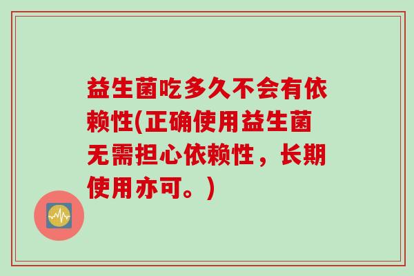 益生菌吃多久不会有依赖性(正确使用益生菌无需担心依赖性，长期使用亦可。)