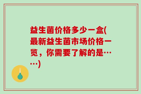 益生菌价格多少一盒(新益生菌市场价格一览,你需要了解的是……) 益生菌价格多少一盒(新益生菌市场价格一览,你需要了解的是……)