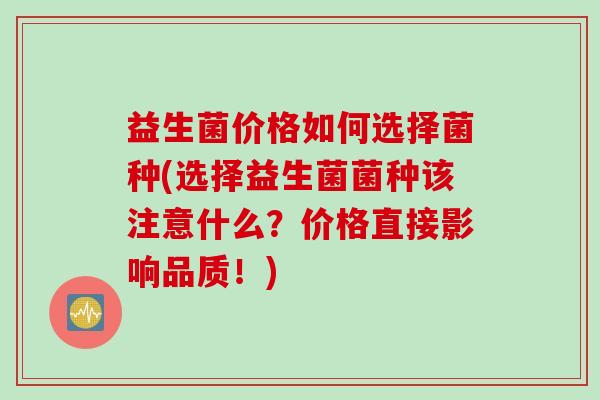 益生菌价格如何选择菌种(选择益生菌菌种该注意什么？价格直接影响品质！)