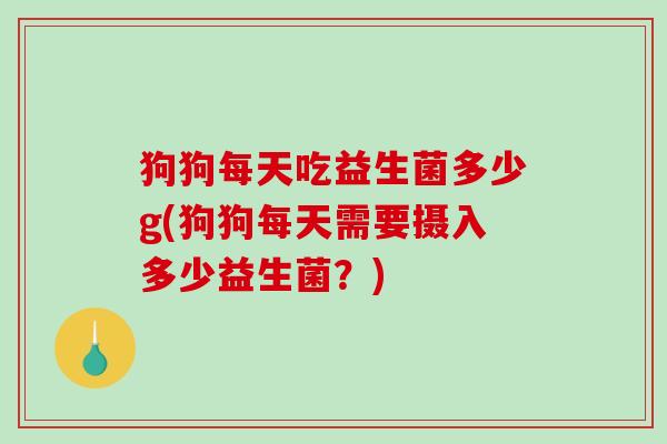 狗狗每天吃益生菌多少g(狗狗每天需要摄入多少益生菌?) 狗狗每天吃益生菌多少g(狗狗每天需要摄入多少益生菌?)
