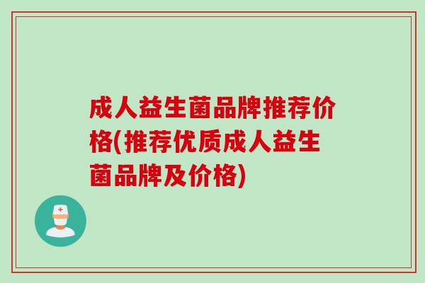 成人益生菌品牌推荐价格(推荐优质成人益生菌品牌及价格) 成人益生菌品牌推荐价格(推荐优质成人益生菌品牌及价格)