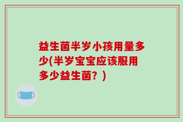 益生菌半岁小孩用量多少(半岁宝宝应该服用多少益生菌？)