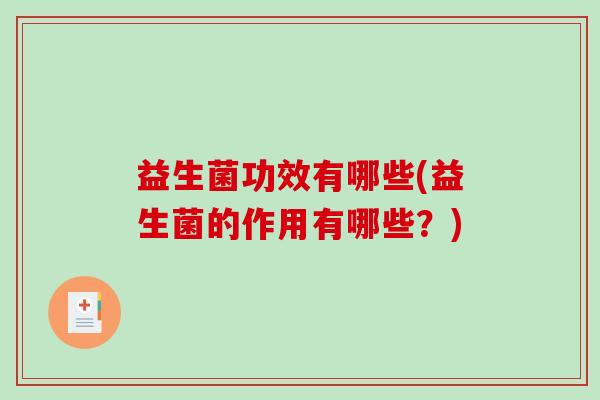 益生菌功效有哪些(益生菌的作用有哪些?) 益生菌功效有哪些(益生菌的作用有哪些?)