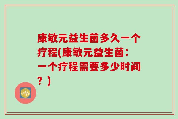康敏元益生菌多久一个疗程(康敏元益生菌:一个疗程需要多少时间?) 康敏元益生菌多久一个疗程(康敏元益生菌:一个疗程需要多少时间?)