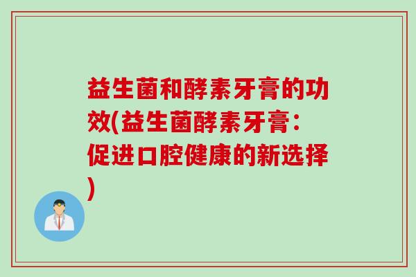 益生菌和酵素牙膏的功效(益生菌酵素牙膏:促进口腔健康的新选择) 益生菌和酵素牙膏的功效(益生菌酵素牙膏:促进口腔健康的新选择)