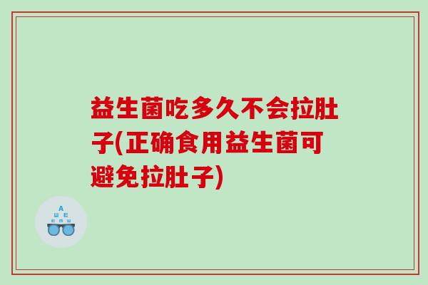 益生菌吃多久不会拉肚子(正确食用益生菌可避免拉肚子) 益生菌吃多久不会拉肚子(正确食用益生菌可避免拉肚子)