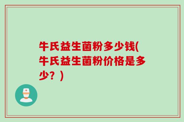 牛氏益生菌粉多少钱(牛氏益生菌粉价格是多少？)