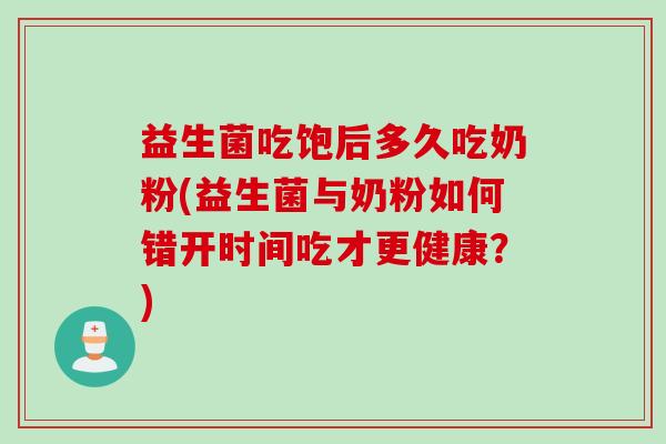 益生菌吃饱后多久吃奶粉(益生菌与奶粉如何错开时间吃才更健康?) 益生菌吃饱后多久吃奶粉(益生菌与奶粉如何错开时间吃才更健康?)