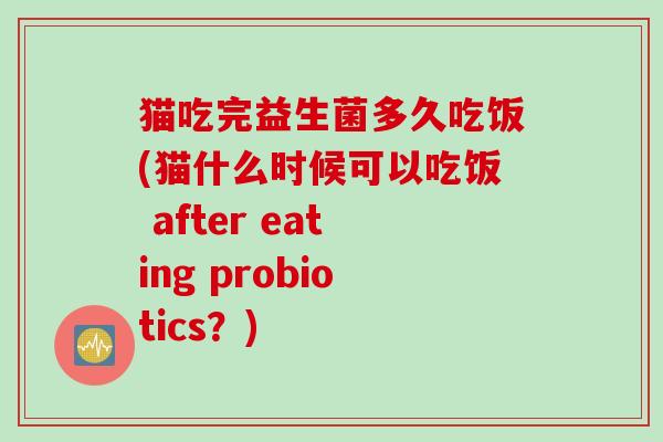 猫吃完益生菌多久吃饭(猫什么时候可以吃饭 after eating probiotics?) 猫吃完益生菌多久吃饭(猫什么时候可以吃饭 after eating probiotics?)