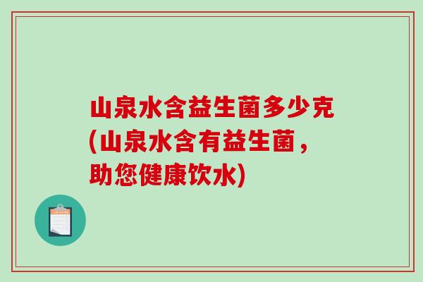 山泉水含益生菌多少克(山泉水含有益生菌，助您健康饮水)