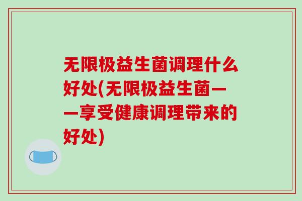 无限极益生菌调理什么好处(无限极益生菌——享受健康调理带来的好处)